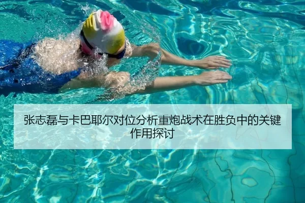 张志磊与卡巴耶尔对位分析重炮战术在胜负中的关键作用探讨